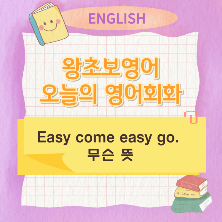 왕초보영어 오늘의 영어회화 Easy come easy go. 무슨 뜻 왕초보영어 오늘의 영어회화 Easy come easy go. 무슨 뜻
