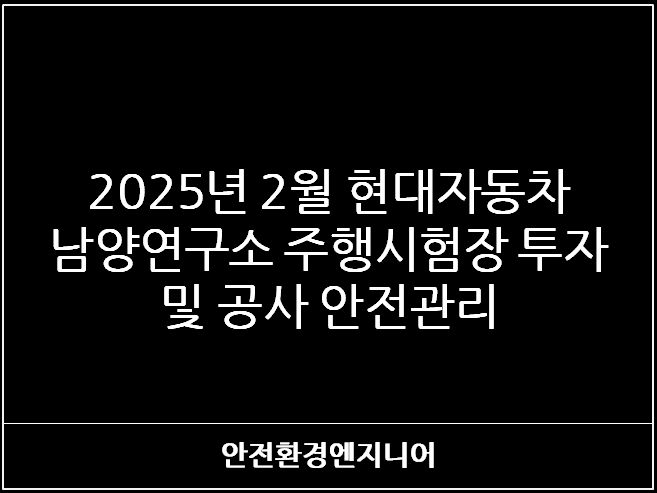  2025년 2월 현대자동차 남양연구소 주행시험장 투자 및 공사 안전관리