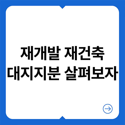  재개발 재건축 대지지분 살펴보자