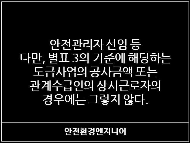  안전관리자 선임 등 - 다만, 별표 3의 기준에 해당하는 도급사업의 공사금액 또는 관계수급인의 상시근로자의 경우에는 그렇지 않다.