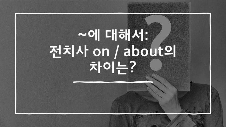  '~에 대해서/ 관해서'라는 의미의 전치사 on과 about의 차이는?