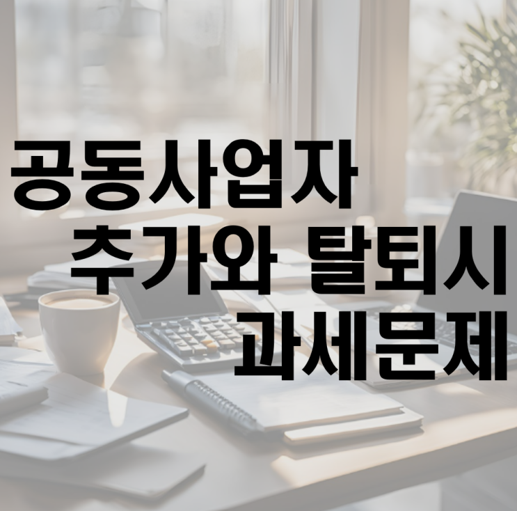  공동사업자 추가, 탈퇴시 과세문제(ft. 금천구 가산동 세무사)