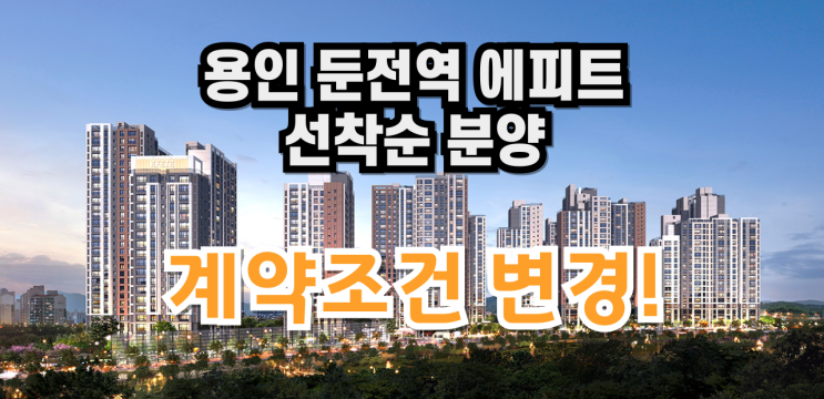  용인 둔전역 에피트 아파트 선착순 분양 계약 조건 변경!