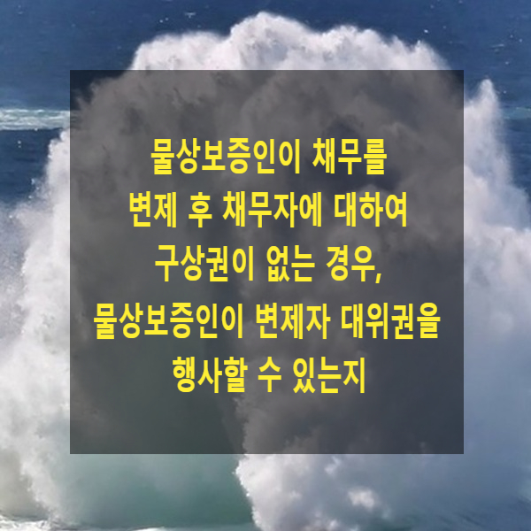  물상보증인이 채무를 변제 후 채무자에 대하여 구상권이 없는 경우, 물상보증인이 변제자 대위권을 행사할 수 있는지