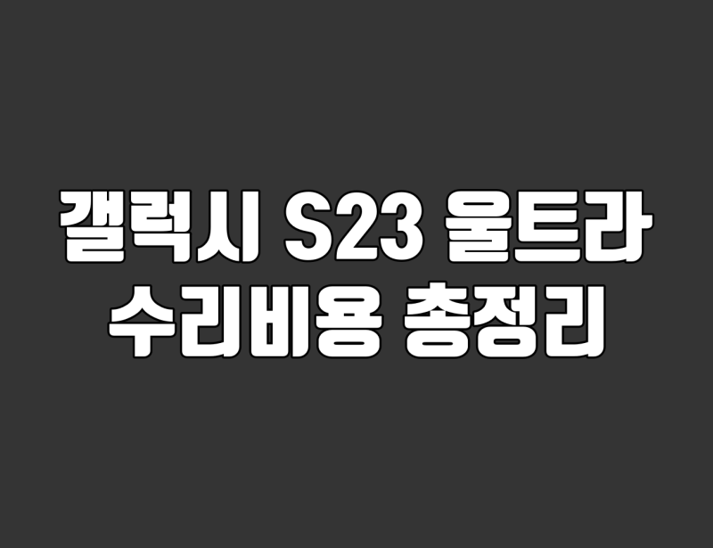 갤럭시 S23 울트라 수리비 총정리. 디스플레이·배터리·카메라 교체 비용 확인