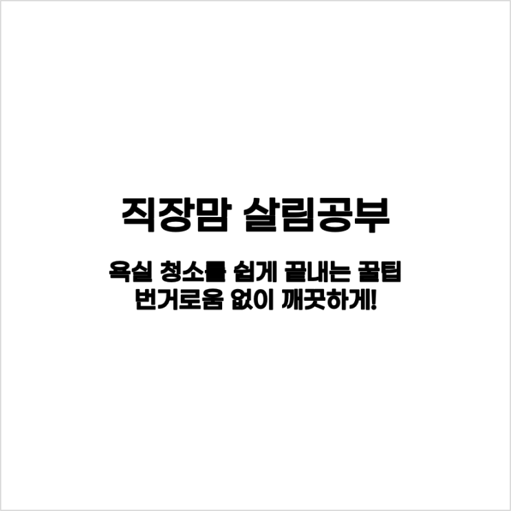  [살림] 욕실 청소를 쉽게 끝내는 꿀팁: 번거로움 없이 깨끗하게!