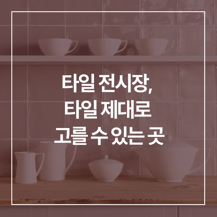  용인 타일 전시장, 타일 제대로 고를 수 있는 곳