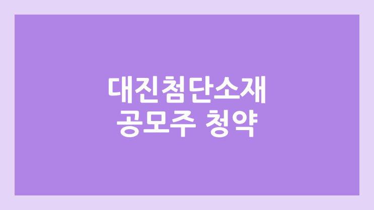 대진첨단소재 공모주 청약 일정 | 장외가, 공모가, 증거금, 유통 물량, 균등, 비례 배정