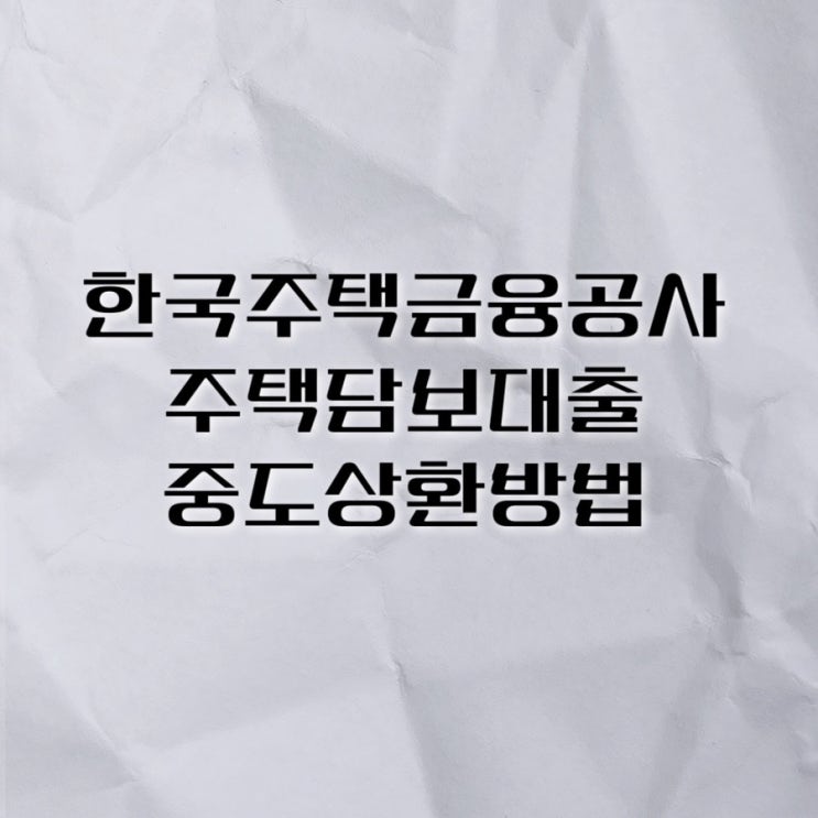  한국주택금융공사 중도상환 방법 (조기상환이자, 차회금액 우선상환)