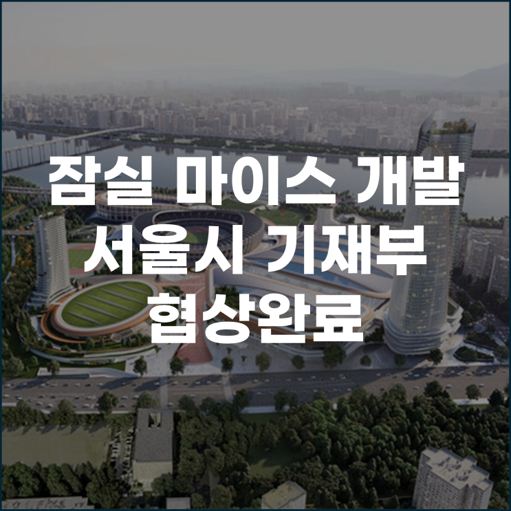  잠실 마이스 개발 서울시-기재부 협상완료 앞으로 어떻게 달라질까?