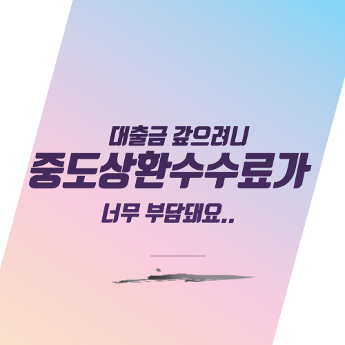  대출금 갚으려니 중도상환수수료가 너무 부담돼요..