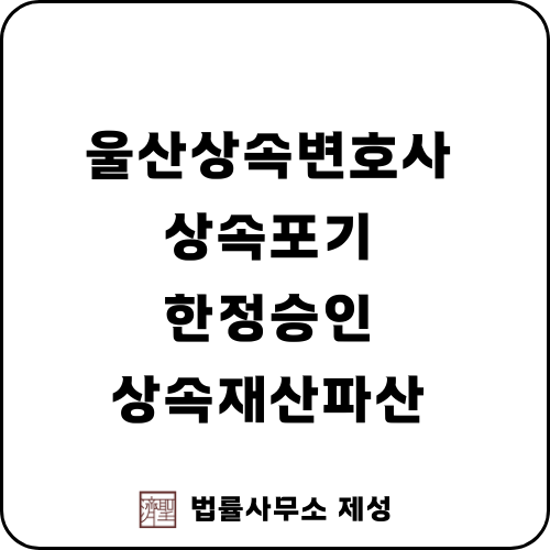  울산상속변호사 | 상속포기와 한정승인 고려사항