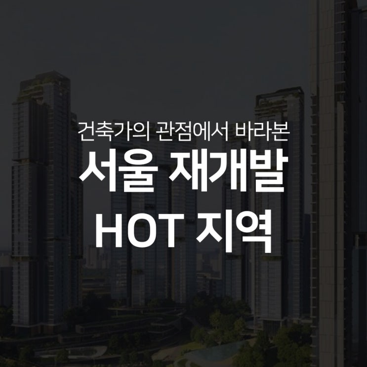  건축가의 관점에서 본 서울 재개발 HOT 지역