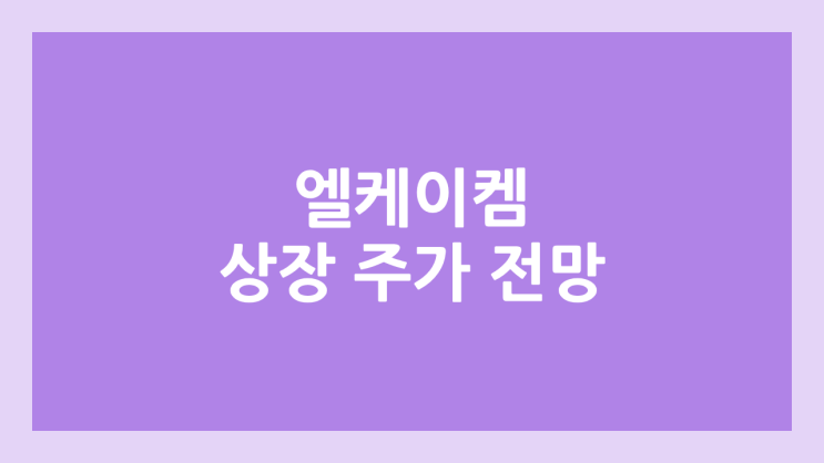 엘케이켐 상장 주가 전망 | 공모주, 장외가, 시초가, 보호예수, 유통물량