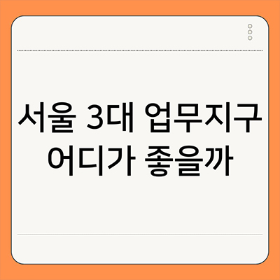  서울 3대 업무지구 어디가 좋을까