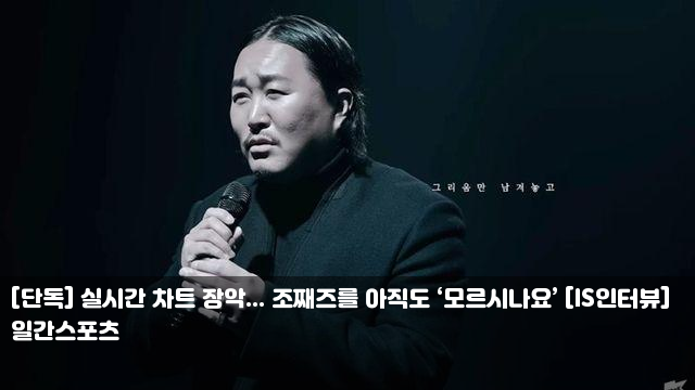 [단독] 실시간 차트 장악... 조째즈를 아직도 ‘모르시나요’... 