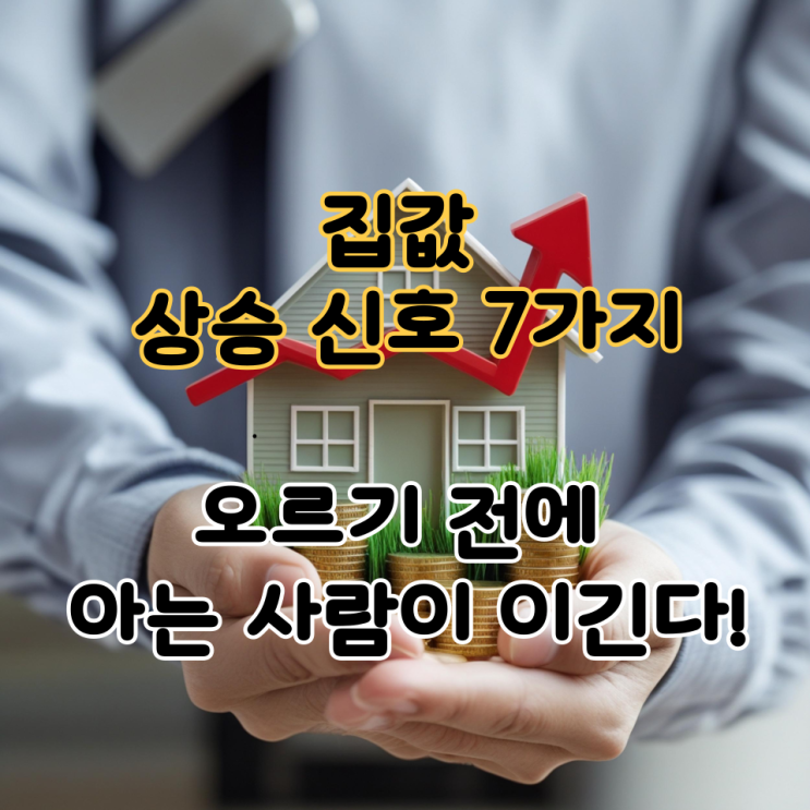  집값 상승 신호 7가지 – 오르기 전에 아는 사람이 이긴다!