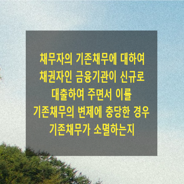  채무자의 기존채무에 대하여 채권자인 금융기관이 신규로 대출하여 주면서 이를 기존채무의 변제에 충당한 경우 기존채무가 소멸하는지