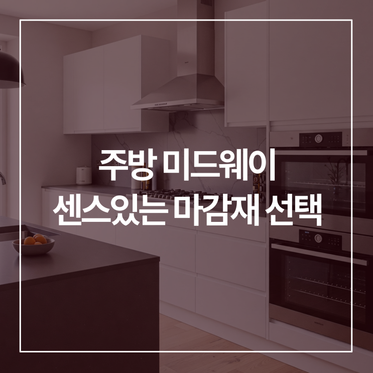  주방 미드웨이, 센스 있는 마감재 선택 꿀팁
