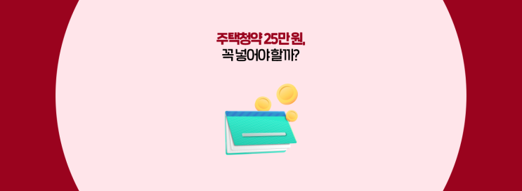  주택청약 25만 원, 꼭 넣어야 할까?