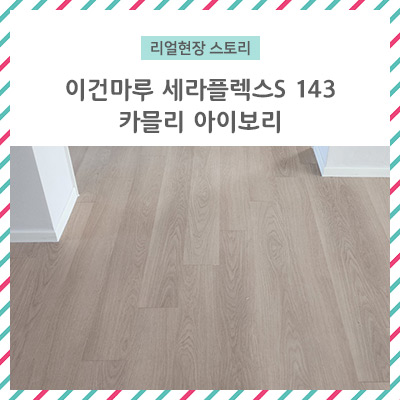 이건마루 세라플렉스S 143 카믈리아이보리  마루시공후기 / 믹스매치 마루시공 ?????