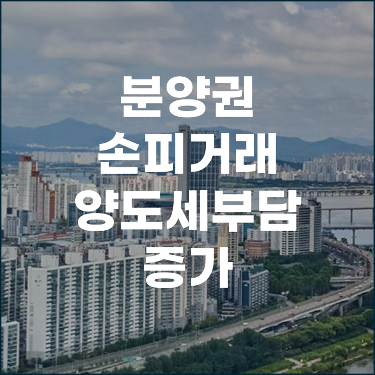  분양권 손피거래 양도세 부담 많이 늘어난다