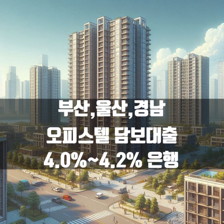  부산,울산,경남 오피스텔 담보대출 4%~4.2% 가능한 은행 내용 확인!