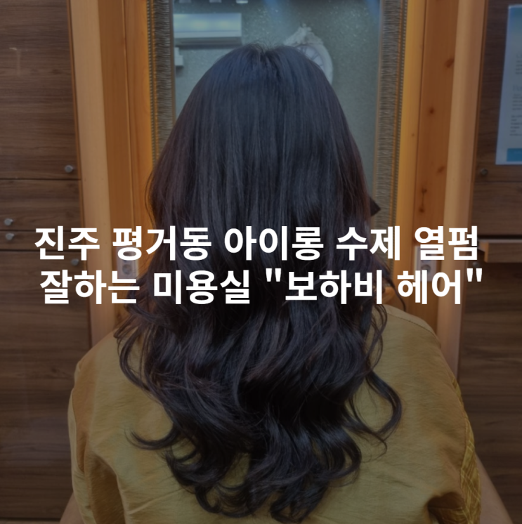  [진주 평거동] 아리아(아이론) 수제 열펌 잘하는 미용실 "보하비 헤어" 후기