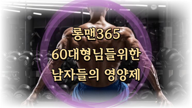  60대 남자영양제 롱맨365 후기 아직 한창때이신 형님들 주목!