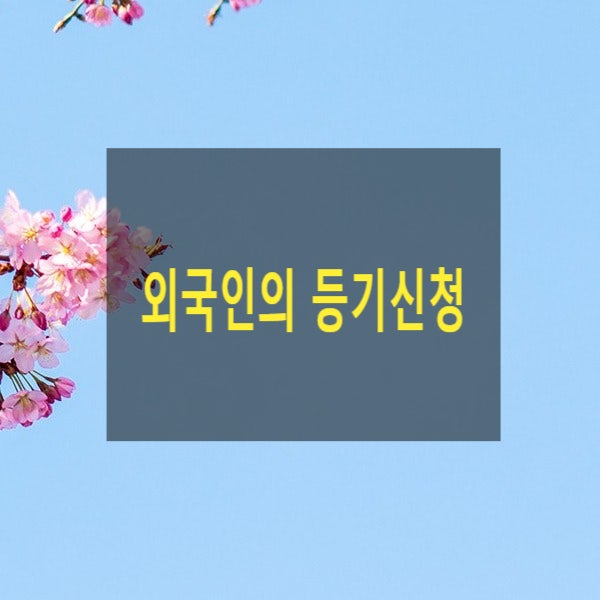  외국인이 부동산 등기신청 하는 방법(매수, 매도, 증여, 상속, 경매, 합병, 판결, 외국법인, 허가, 위임장)
