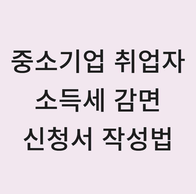  중소기업 취업자 소득세 감면 신청서 작성 방법 (2025 최신 가이드)