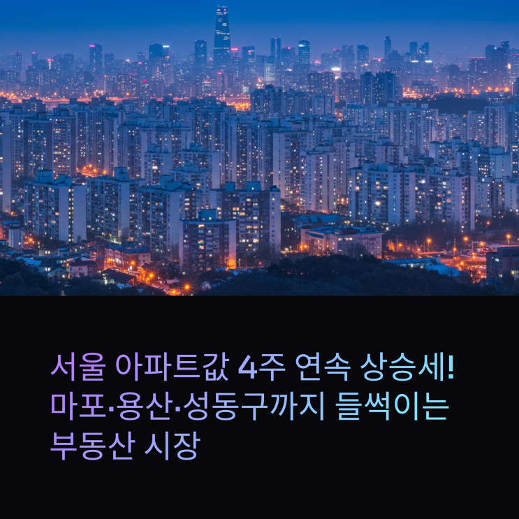  서울 아파트값 4주 연속 상승세, 마포·용산·성동구까지 들썩이는 부동산 시장