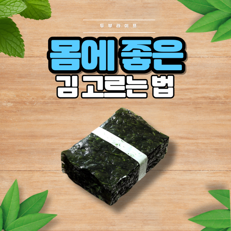  몸에 좋은 김 고르는 법(효능, 부작용, 보관법, 곱창김, 돌김, 재래김, 유기농, 참기름, 들기름, 옥배유, 카놀라유, 첨가물)