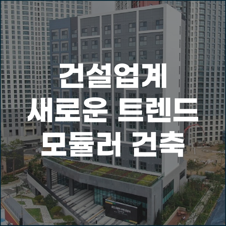  건설업계의 새로운 트렌드 모듈러 건축 뜬다