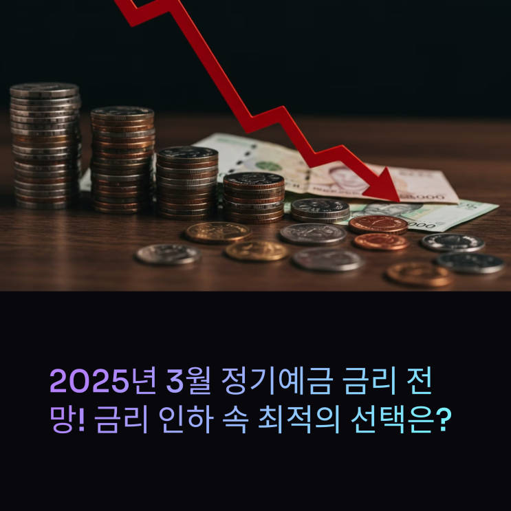 2025년 3월 정기예금 금리 전망! 금리 인하 속 나에게 맞는 예금 찾기