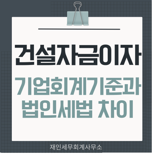  건설자금이자의 기업회계기준과 법인세법 차이