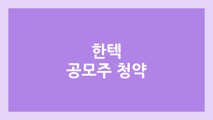한텍 공모주 청약 일정 | 장외가, 공모가, 증거금, 유통 물량, 균등, 비례 배정 | 환매청구권 X