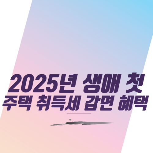  2025년 생애 첫 주택 취득세 감면 혜택
