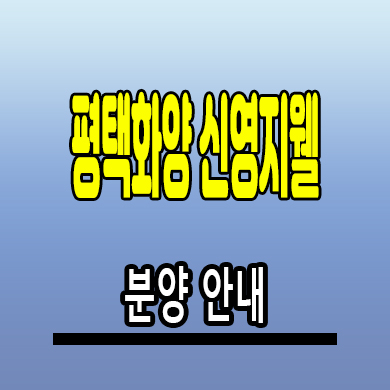  평택화양 신영지웰 아파트 화양지구 미분양 분양가 계약조건 모델하우스