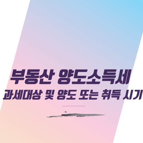  부동산 양도소득세 과세대상 및 양도 또는 취득 시기