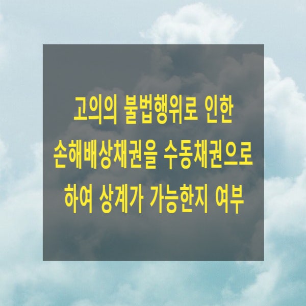  고의의 불법행위로 인한 손해배상채권을 수동채권으로 하여 상계가 가능한지 여부(중과실, 부당이득, 쌍방 불법행위, 사해행위취소)