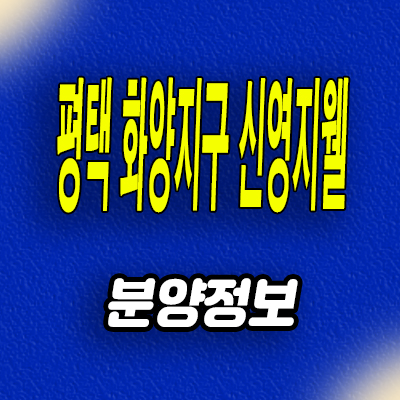  평택 미분양아파트 화양지구 신영지웰 계약조건 분양가 모델하우스
