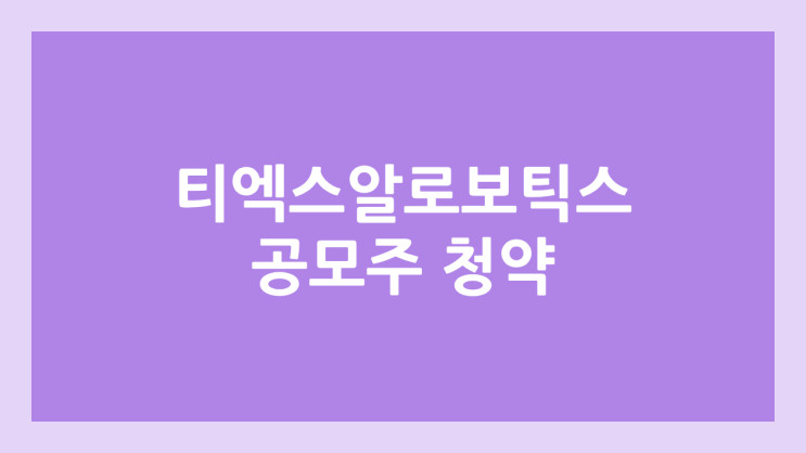 티엑스알로보틱스 공모주 청약 일정 | 장외가, 공모가, 증거금, 유통 물량, 균등, 비례 배정 | TXR로보틱스 환매청구권 X