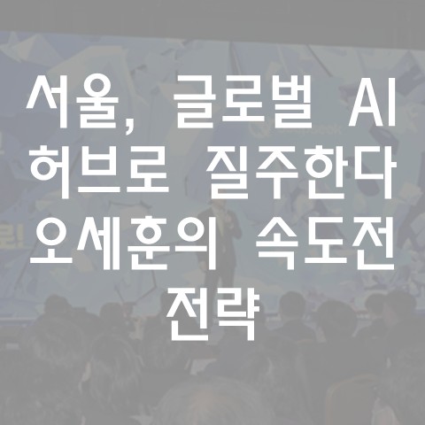  서울, 글로벌 AI 허브로 질주한다… 오세훈의 속도전 전략