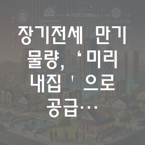  장기전세 만기 물량, ‘미리 내 집’으로 공급… 신혼부부·다자녀가구에 특별 혜택