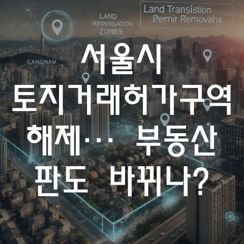  서울시 토지거래허가구역 해제… 강남·잠실 부동산 판도 바뀌나?