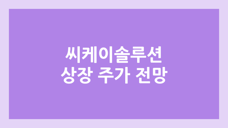  씨케이솔루션 상장 주가 전망 | 공모주, 장외가, 시초가, 보호예수, 유통물량 | 환매청구권 X