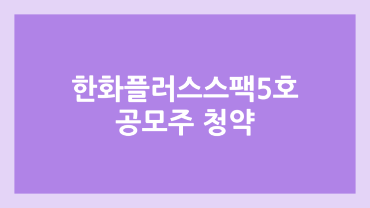 한화플러스제5호스팩 공모주 청약 일정 | 장외가, 공모가, 증거금, 유통 물량, 균등, 비례 배정 | 환매청구권 X
