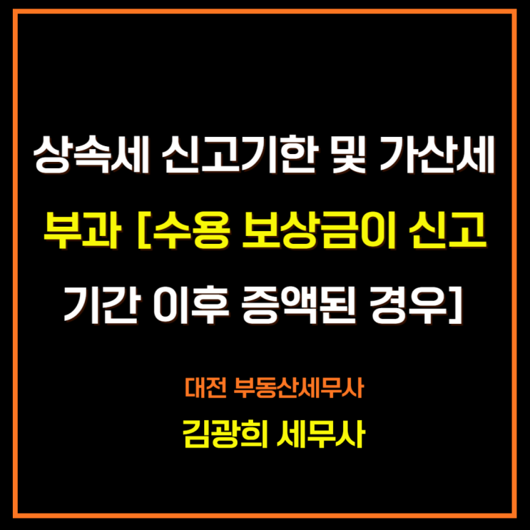  상속세 신고기한 및 가산세 부과 [수용 보상금이 신고기한 이후 증액된 경우]
