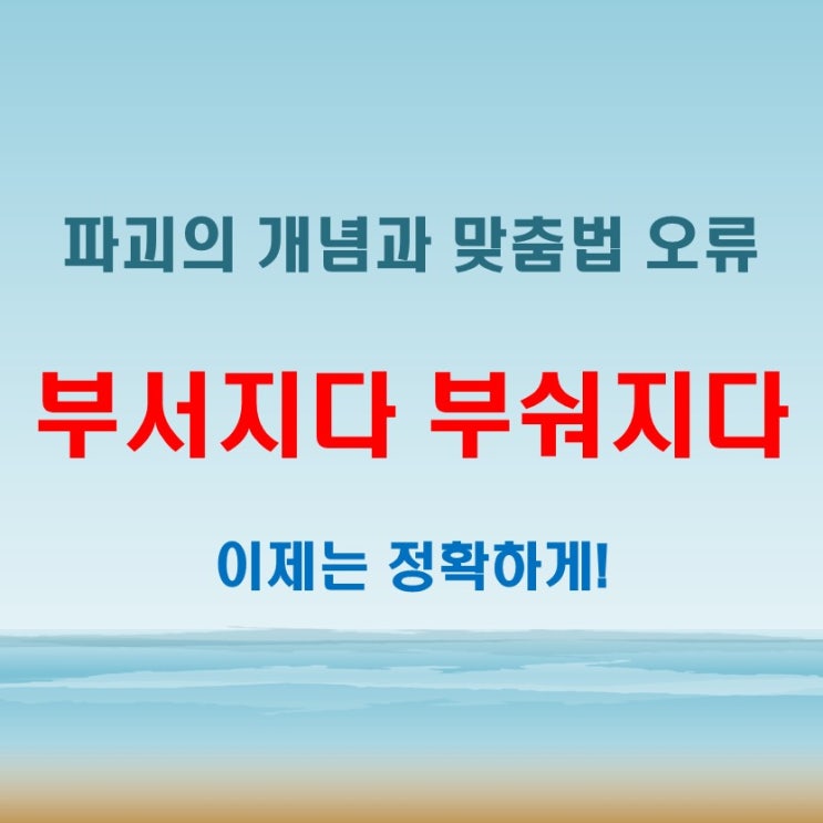  부서지다 부숴지다, 파괴의 맞춤법 제대로 구별하기